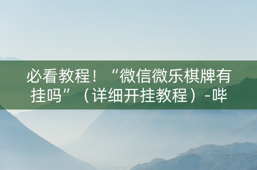 必看教程！“微信微乐棋牌有挂吗”（详细开挂教程）-哔哩哔哩