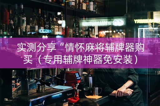 实测分享“情怀麻将辅牌器购买（专用辅牌神器免安装）