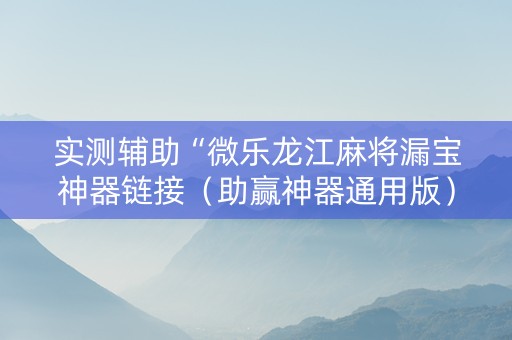 实测辅助“微乐龙江麻将漏宝神器链接（助赢神器通用版）