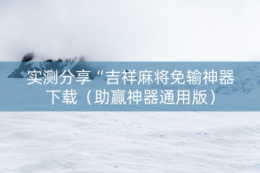 实测分享“吉祥麻将免输神器下载（助赢神器通用版）