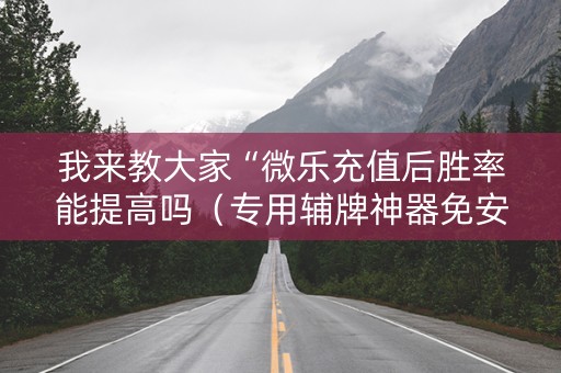 我来教大家“微乐充值后胜率能提高吗（专用辅牌神器免安装）