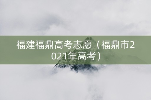 福建福鼎高考志愿（福鼎市2021年高考）
