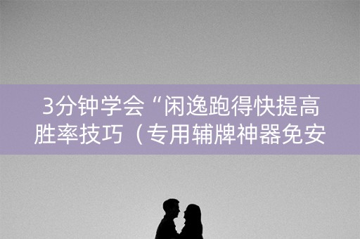3分钟学会“闲逸跑得快提高胜率技巧（专用辅牌神器免安装）