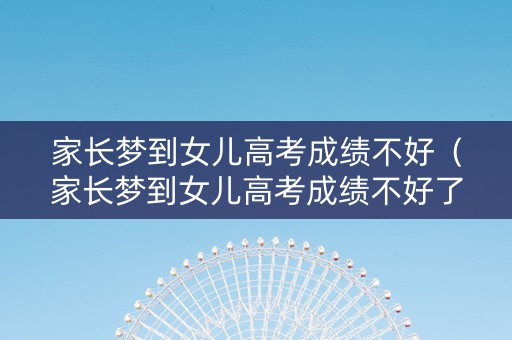 家长梦到女儿高考成绩不好（家长梦到女儿高考成绩不好了）
