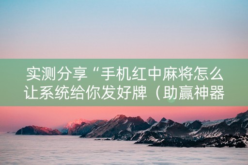 实测分享“手机红中麻将怎么让系统给你发好牌（助赢神器通用版）