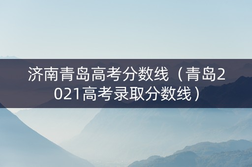 济南青岛高考分数线（青岛2021高考录取分数线）