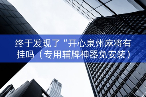 终于发现了“开心泉州麻将有挂吗（专用辅牌神器免安装）