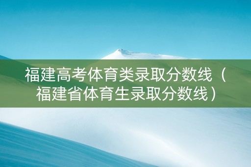 福建高考体育类录取分数线（福建省体育生录取分数线）