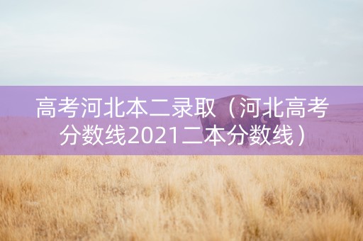 高考河北本二录取（河北高考分数线2021二本分数线）