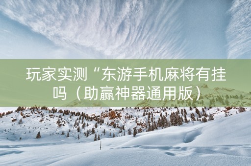 玩家实测“东游手机麻将有挂吗（助赢神器通用版）