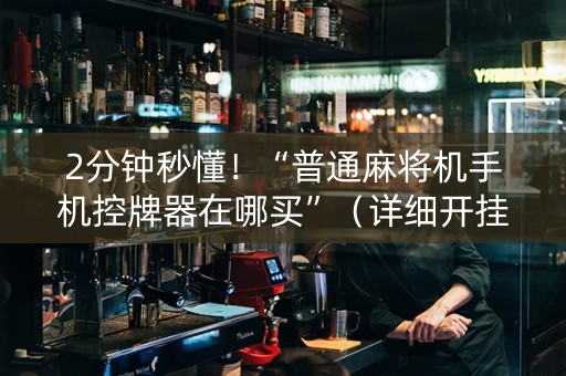 2分钟秒懂！“普通麻将机手机控牌器在哪买”（详细开挂教程）-哔哩哔哩