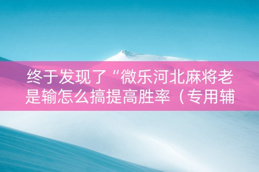 终于发现了“微乐河北麻将老是输怎么搞提高胜率（专用辅牌神器免安装）
