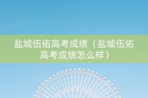 盐城伍佑高考成绩（盐城伍佑高考成绩怎么样）