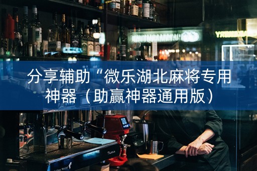 分享辅助“微乐湖北麻将专用神器（助赢神器通用版）