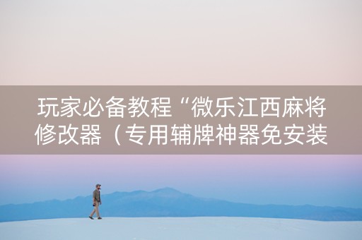玩家必备教程“微乐江西麻将修改器（专用辅牌神器免安装）
