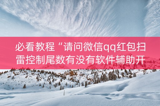 必看教程“请问微信qq红包扫雷控制尾数有没有软件辅助开挂”（详细透视教程）-哔哩哔哩