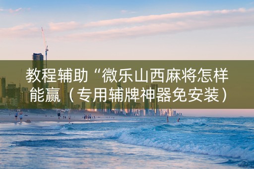 教程辅助“微乐山西麻将怎样能赢（专用辅牌神器免安装）