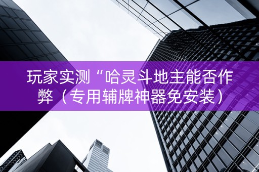 玩家实测“哈灵斗地主能否作弊（专用辅牌神器免安装）