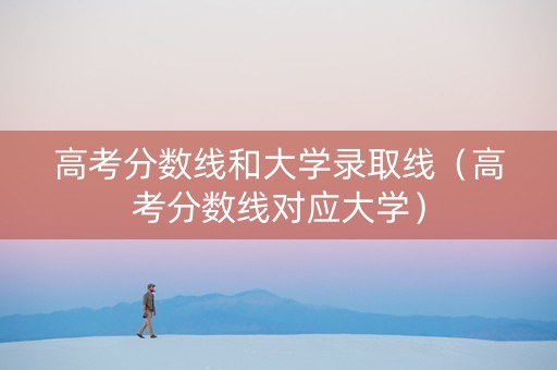 高考分数线和大学录取线（高考分数线对应大学）