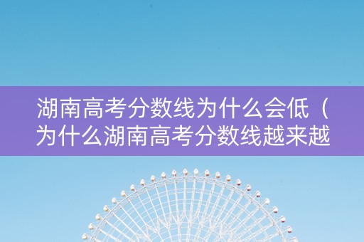 湖南高考分数线为什么会低（为什么湖南高考分数线越来越低）