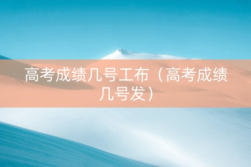 高考成绩几号工布（高考成绩几号发）