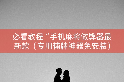 必看教程“手机麻将做弊器最新款（专用辅牌神器免安装）