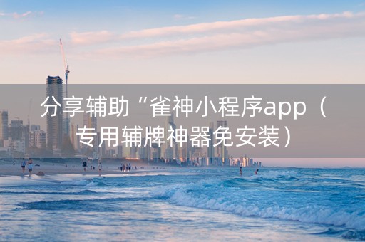 分享辅助“雀神小程序app（专用辅牌神器免安装）