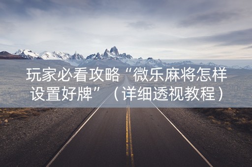 玩家必看攻略“微乐麻将怎样设置好牌”（详细透视教程）-哔哩哔哩