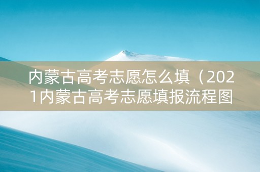 内蒙古高考志愿怎么填（2021内蒙古高考志愿填报流程图解）