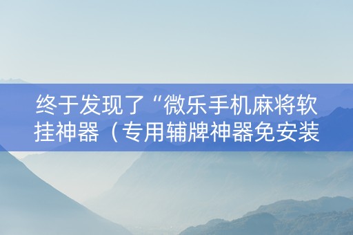终于发现了“微乐手机麻将软挂神器（专用辅牌神器免安装）