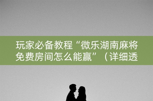 玩家必备教程“微乐湖南麻将免费房间怎么能赢”（详细透视教程）-哔哩哔哩