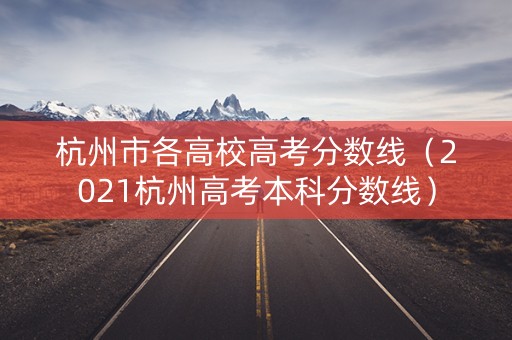 杭州市各高校高考分数线（2021杭州高考本科分数线）