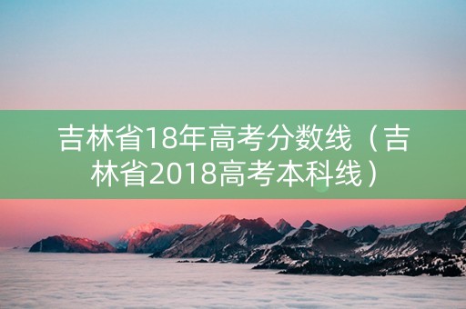 吉林省18年高考分数线（吉林省2018高考本科线）