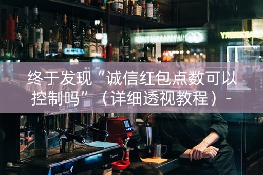 终于发现“诚信红包点数可以控制吗”（详细透视教程）-哔哩哔哩