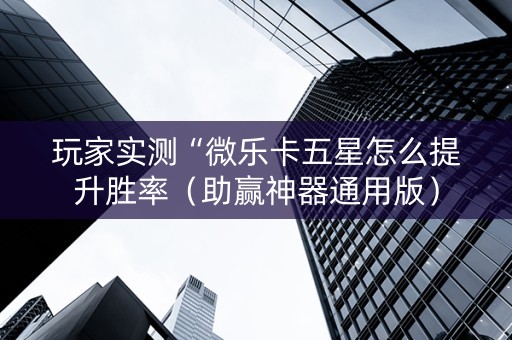 玩家实测“微乐卡五星怎么提升胜率（助赢神器通用版）