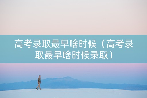 高考录取最早啥时候（高考录取最早啥时候录取）