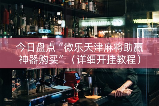今日盘点“微乐天津麻将助赢神器购买”（详细开挂教程）-哔哩哔哩