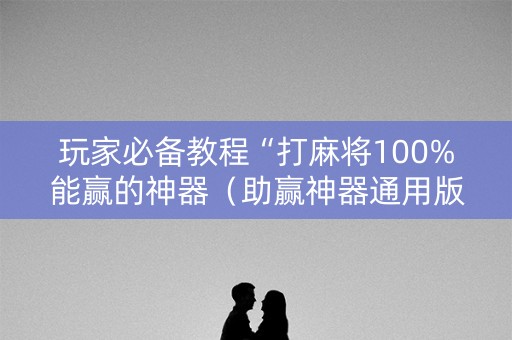 玩家必备教程“打麻将100%能赢的神器（助赢神器通用版）