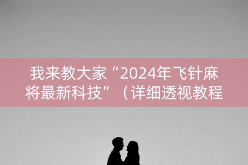 我来教大家“2024年飞针麻将最新科技”（详细透视教程）-哔哩哔哩