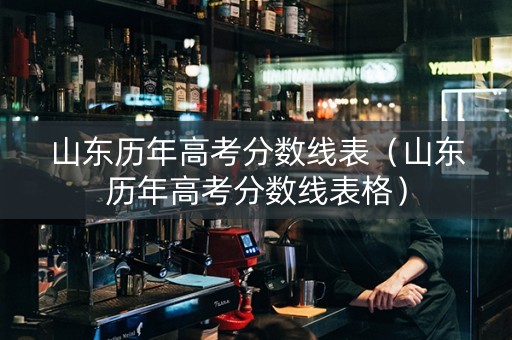 山东历年高考分数线表（山东历年高考分数线表格）