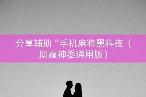 分享辅助“手机麻将黑科技（助赢神器通用版）