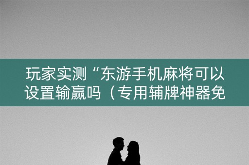玩家实测“东游手机麻将可以设置输赢吗（专用辅牌神器免安装）