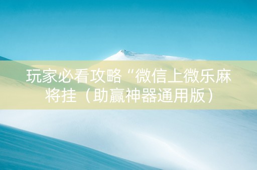 玩家必看攻略“微信上微乐麻将挂（助赢神器通用版）