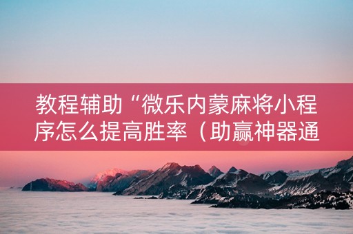 教程辅助“微乐内蒙麻将小程序怎么提高胜率（助赢神器通用版）