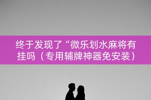 终于发现了“微乐划水麻将有挂吗（专用辅牌神器免安装）