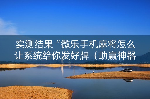 实测结果“微乐手机麻将怎么让系统给你发好牌（助赢神器通用版）