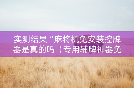 实测结果“麻将机免安装控牌器是真的吗（专用辅牌神器免安装）
