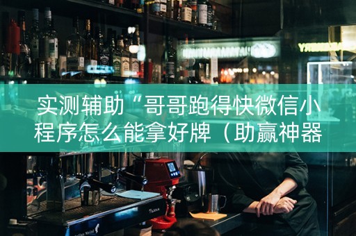 实测辅助“哥哥跑得快微信小程序怎么能拿好牌（助赢神器通用版）