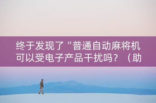 终于发现了“普通自动麻将机可以受电子产品干扰吗？（助赢神器通用版）