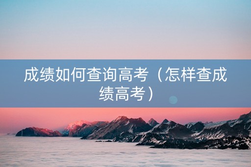 成绩如何查询高考（怎样查成绩高考）